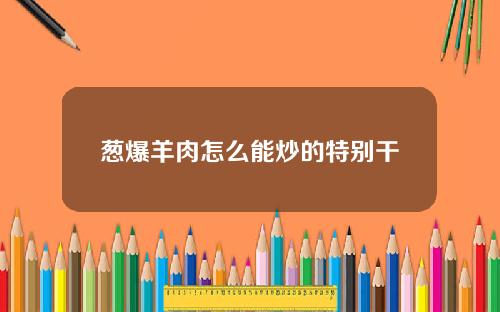葱爆羊肉怎么能炒的特别干