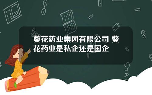 葵花药业集团有限公司 葵花药业是私企还是国企