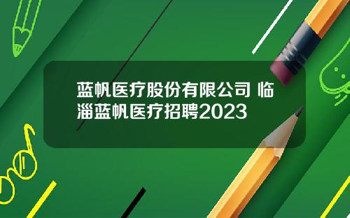 蓝帆医疗股份有限公司 临淄蓝帆医疗招聘2023
