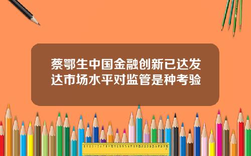 蔡鄂生中国金融创新已达发达市场水平对监管是种考验