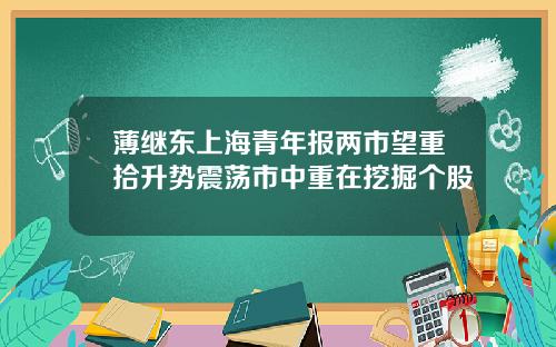 薄继东上海青年报两市望重拾升势震荡市中重在挖掘个股