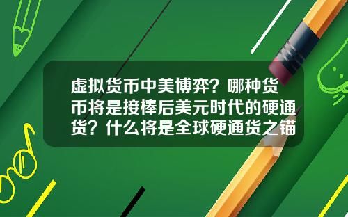 虚拟货币中美博弈？哪种货币将是接棒后美元时代的硬通货？什么将是全球硬通货之锚？