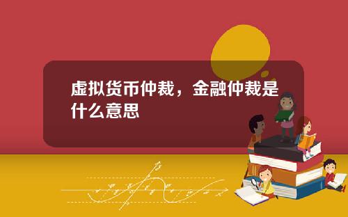虚拟货币仲裁，金融仲裁是什么意思