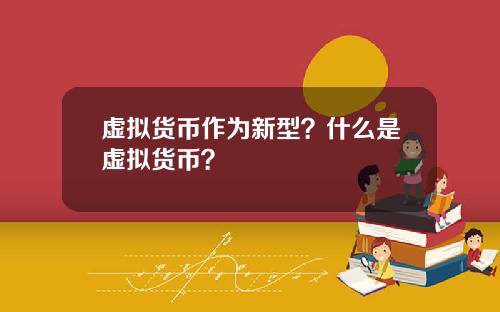 虚拟货币作为新型？什么是虚拟货币？