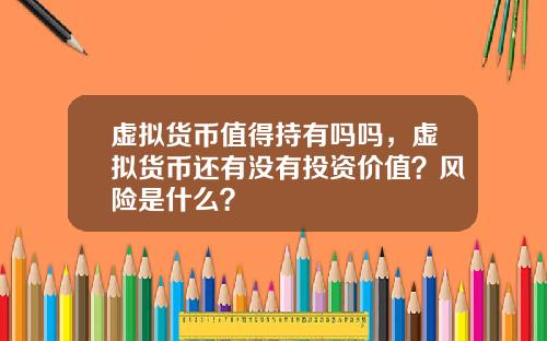 虚拟货币值得持有吗吗，虚拟货币还有没有投资价值？风险是什么？