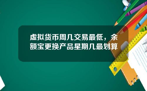 虚拟货币周几交易最低，余额宝更换产品星期几最划算