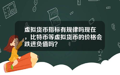 虚拟货币指标有规律吗现在，比特币等虚拟货币的价格会跌进负值吗？