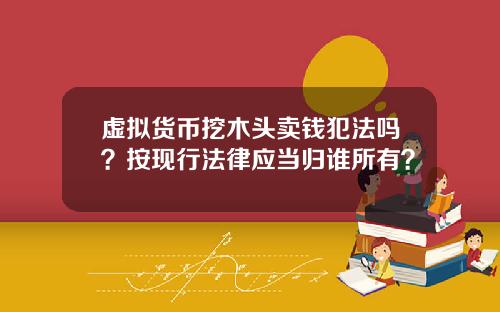 虚拟货币挖木头卖钱犯法吗？按现行法律应当归谁所有？