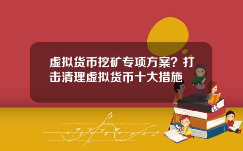 虚拟货币挖矿专项方案？打击清理虚拟货币十大措施