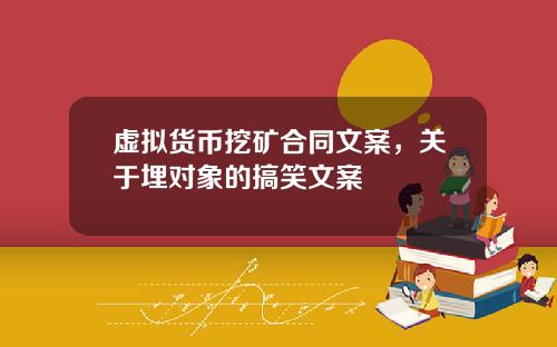 虚拟货币挖矿合同文案，关于埋对象的搞笑文案
