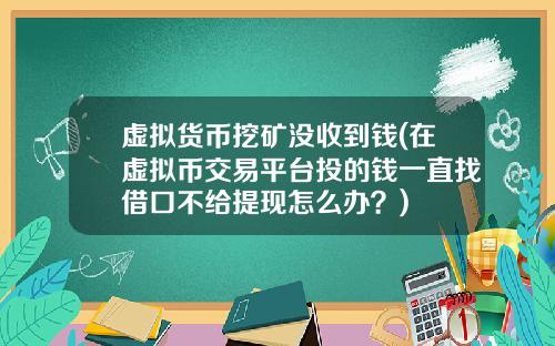 虚拟货币挖矿没收到钱(在虚拟币交易平台投的钱一直找借口不给提现怎么办？)