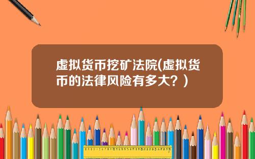 虚拟货币挖矿法院(虚拟货币的法律风险有多大?)