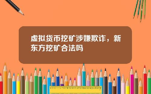 虚拟货币挖矿涉嫌欺诈，新东方挖矿合法吗