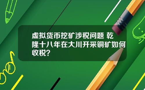 虚拟货币挖矿涉税问题 乾隆十八年在大川开采铜矿如何收税?