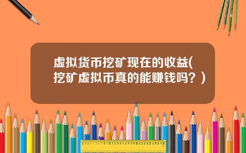 虚拟货币挖矿现在的收益(挖矿虚拟币真的能赚钱吗？)