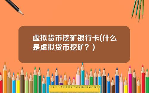 虚拟货币挖矿银行卡(什么是虚拟货币挖矿?)