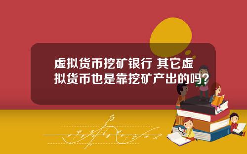 虚拟货币挖矿银行 其它虚拟货币也是靠挖矿产出的吗?