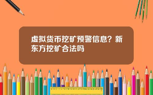 虚拟货币挖矿预警信息?新东方挖矿合法吗