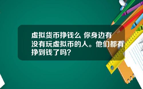 虚拟货币挣钱么 你身边有没有玩虚拟币的人。他们都有挣到钱了吗？
