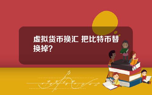 虚拟货币换汇 把比特币替换掉?