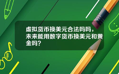 虚拟货币换美元合法吗吗，未来能用数字货币换美元和黄金吗？