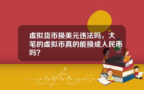 虚拟货币换美元违法吗,大笔的虚拟币真的能换成人民币吗?