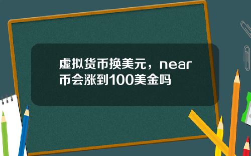 虚拟货币换美元,near币会涨到100美金吗