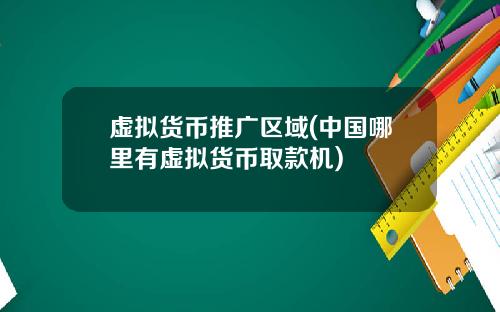虚拟货币推广区域(中国哪里有虚拟货币取款机)