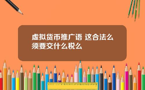 虚拟货币推广语 这合法么须要交什么税么
