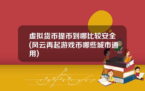 虚拟货币提币到哪比较安全(风云再起游戏币哪些城市通用)