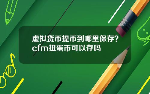 虚拟货币提币到哪里保存?cfm扭蛋币可以存吗
