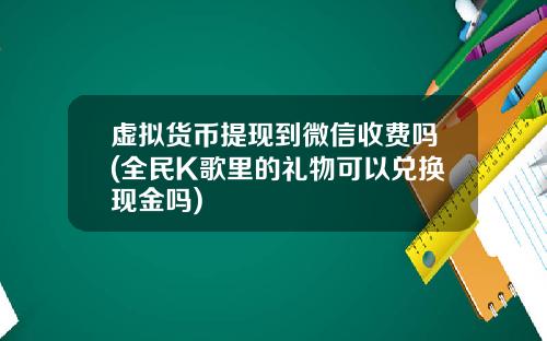 虚拟货币提现到微信收费吗(全民K歌里的礼物可以兑换现金吗)