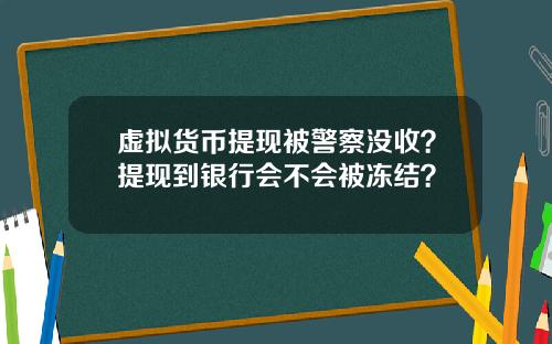 虚拟货币提现被警察没收?提现到银行会不会被冻结?