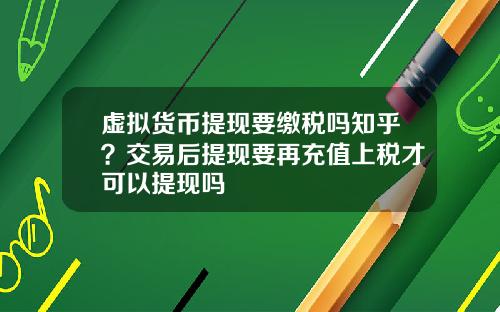 虚拟货币提现要缴税吗知乎？交易后提现要再充值上税才可以提现吗