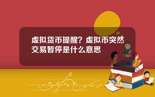虚拟货币提醒?虚拟币突然交易暂停是什么意思