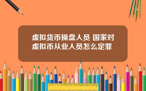 虚拟货币操盘人员 国家对虚拟币从业人员怎么定罪