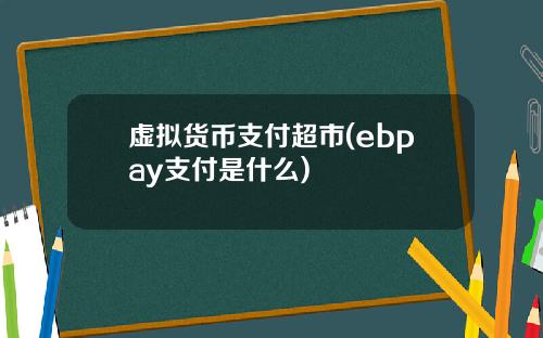 虚拟货币支付超市(ebpay支付是什么)