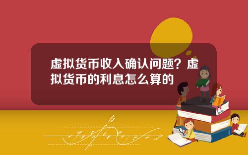 虚拟货币收入确认问题?虚拟货币的利息怎么算的
