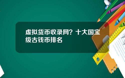 虚拟货币收录网？十大国宝级古钱币排名