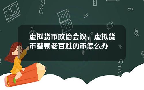 虚拟货币政治会议，虚拟货币整顿老百姓的币怎么办