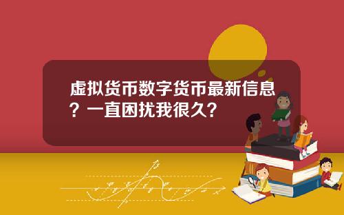虚拟货币数字货币最新信息？一直困扰我很久？