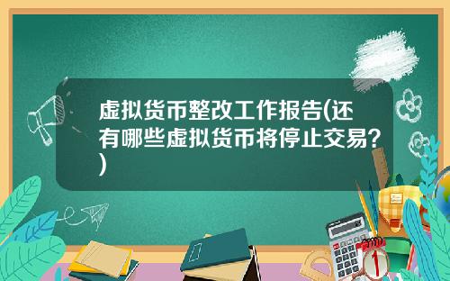 虚拟货币整改工作报告(还有哪些虚拟货币将停止交易？)