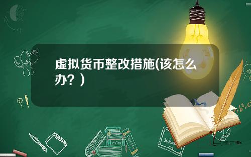 虚拟货币整改措施(该怎么办？)