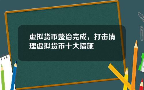 虚拟货币整治完成,打击清理虚拟货币十大措施