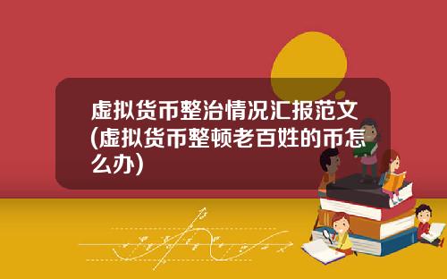 虚拟货币整治情况汇报范文(虚拟货币整顿老百姓的币怎么办)
