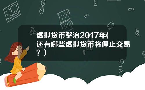 虚拟货币整治2017年(还有哪些虚拟货币将停止交易?)