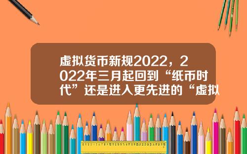 虚拟货币新规2022,2022年三月起回到“纸币时代”还是进入更先进的“虚拟货币”