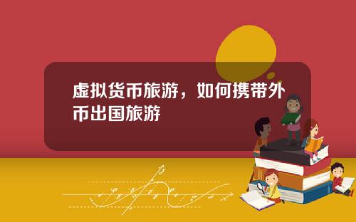 虚拟货币旅游，如何携带外币出国旅游
