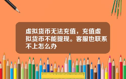 虚拟货币无法充值，充值虚拟货币不能提现。客服也联系不上怎么办