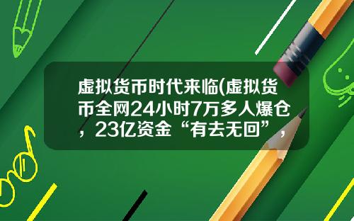 虚拟货币时代来临(虚拟货币全网24小时7万多人爆仓，23亿资金“有去无回”，发生了什么？)